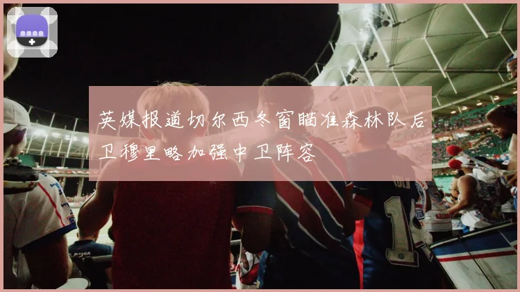 英媒报道切尔西冬窗瞄准森林队后卫穆里略加强中卫阵容