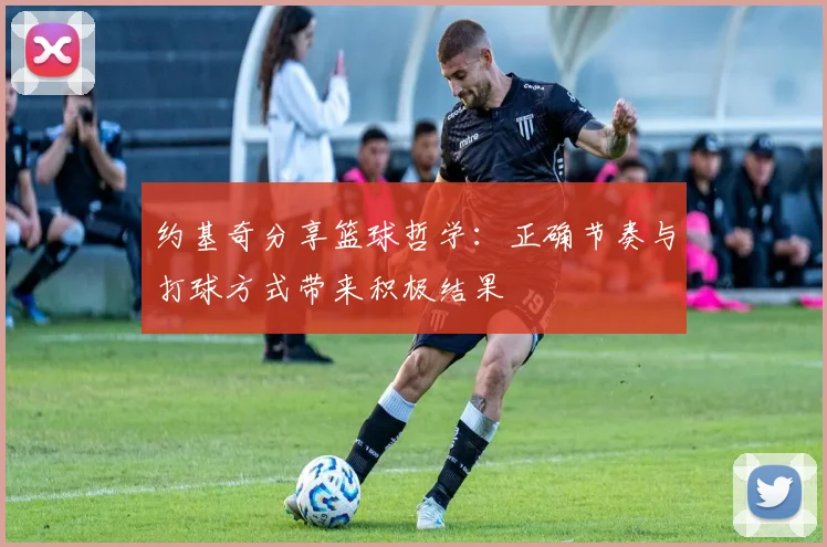 约基奇分享篮球哲学：正确节奏与打球方式带来积极结果