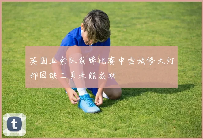 英国业余队前锋比赛中尝试修大灯却因缺工具未能成功