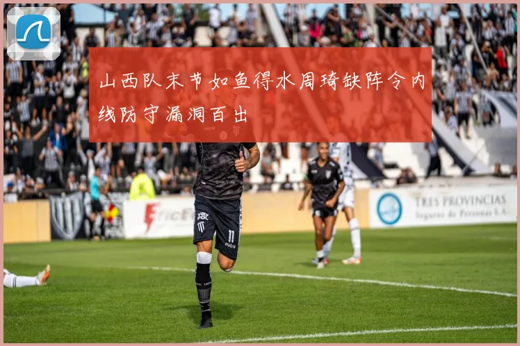 山西队末节如鱼得水周琦缺阵令内线防守漏洞百出